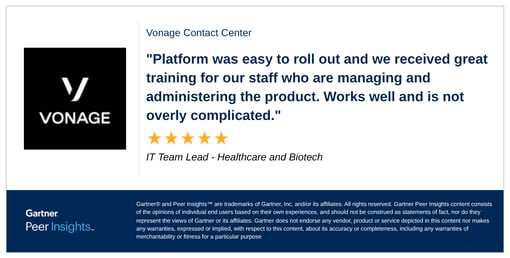 Gartner peer review with copy, Vonage Contact Center "Platform was easy to roll out and we received great training for our staff who are managing and administering the product. Works well and is not overly complicated." IT Team Lead - Healthcare and Biotech