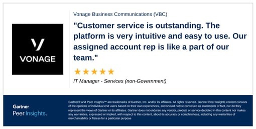 Gartner peer review with copy, Vonage Business Communications (VBC) "Customer service is outstanding. The platform is very intuitive and easy to use. Our assigned account rep is like a part of our team." IT Manager - Services (non-Government)